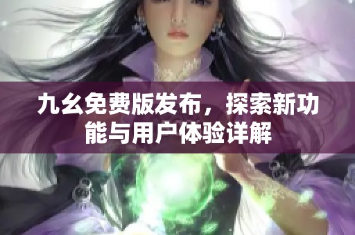 九幺免费版发布，探索新功能与用户体验详解