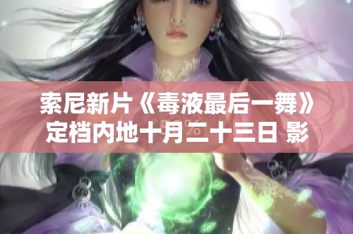 索尼新片《毒液最后一舞》定档内地十月二十三日 影迷期待大涨