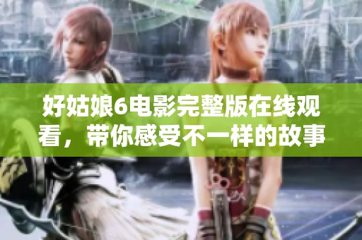 好姑娘6电影完整版在线观看，带你感受不一样的故事魅力