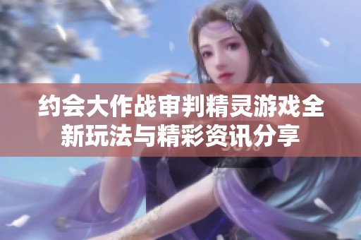 约会大作战审判精灵游戏全新玩法与精彩资讯分享