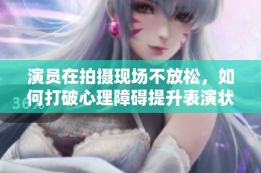 演员在拍摄现场不放松，如何打破心理障碍提升表演状态