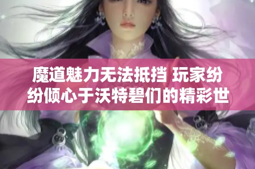 魔道魅力无法抵挡 玩家纷纷倾心于沃特碧们的精彩世界