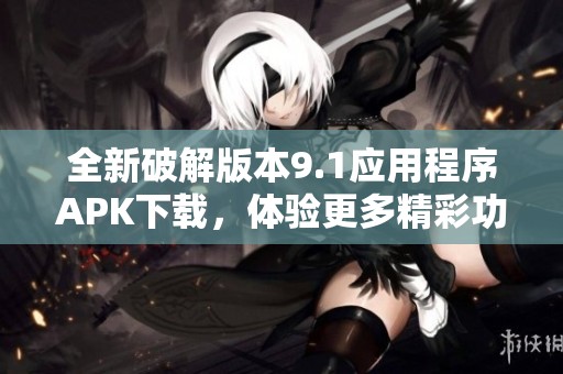 全新破解版本9.1应用程序APK下载，体验更多精彩功能