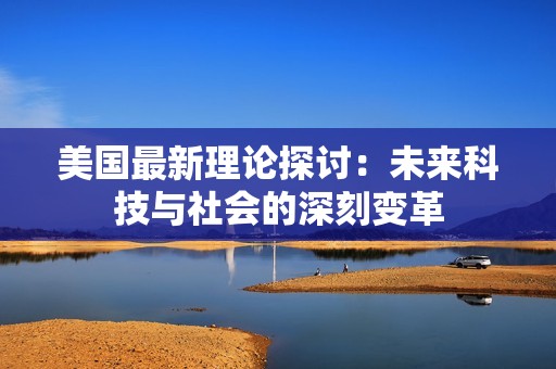 美国最新理论探讨：未来科技与社会的深刻变革