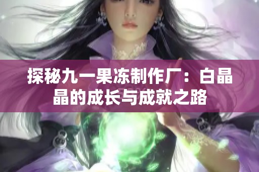 探秘九一果冻制作厂：白晶晶的成长与成就之路