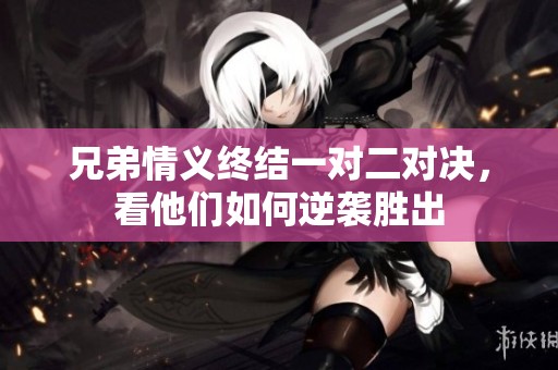 兄弟情义终结一对二对决，看他们如何逆袭胜出