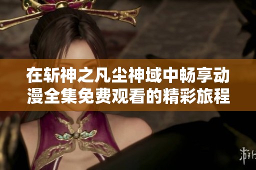 在斩神之凡尘神域中畅享动漫全集免费观看的精彩旅程