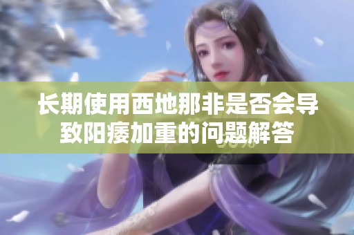 长期使用西地那非是否会导致阳痿加重的问题解答