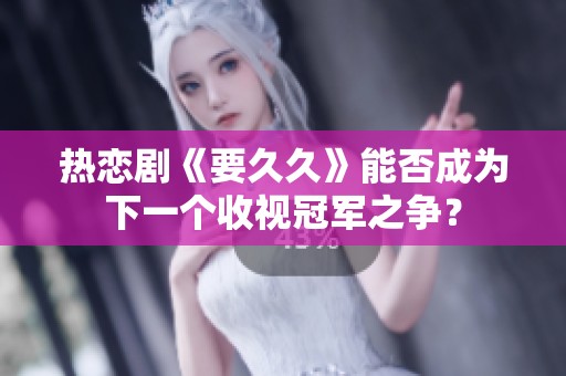 热恋剧《要久久》能否成为下一个收视冠军之争？