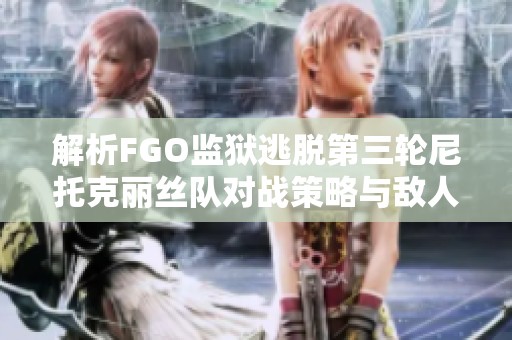 解析FGO监狱逃脱第三轮尼托克丽丝队对战策略与敌人特点
