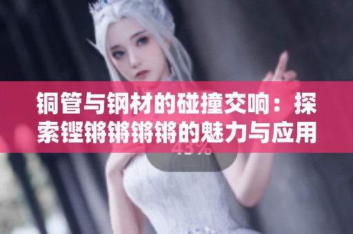 铜管与钢材的碰撞交响：探索铿锵锵锵锵的魅力与应用