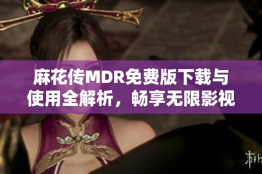 麻花传MDR免费版下载与使用全解析，畅享无限影视资源