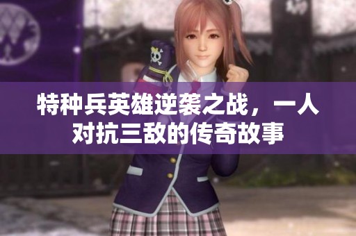 特种兵英雄逆袭之战，一人对抗三敌的传奇故事