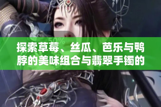 探索草莓、丝瓜、芭乐与鸭脖的美味组合与翡翠手镯的独特魅力