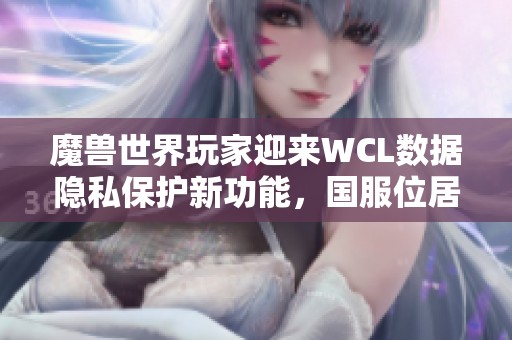 魔兽世界玩家迎来WCL数据隐私保护新功能，国服位居全球领先