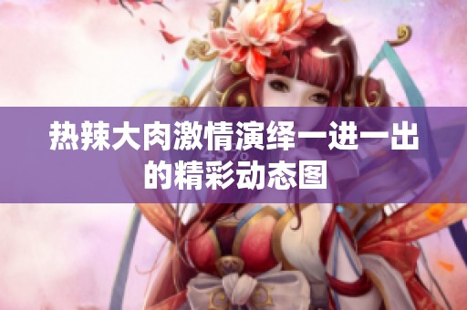 热辣大肉激情演绎一进一出的精彩动态图