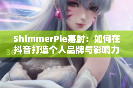 ShimmerPie嘉封：如何在抖音打造个人品牌与影响力