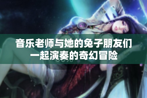 音乐老师与她的兔子朋友们一起演奏的奇幻冒险