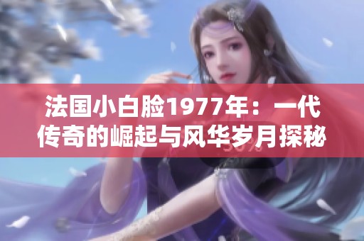 法国小白脸1977年：一代传奇的崛起与风华岁月探秘