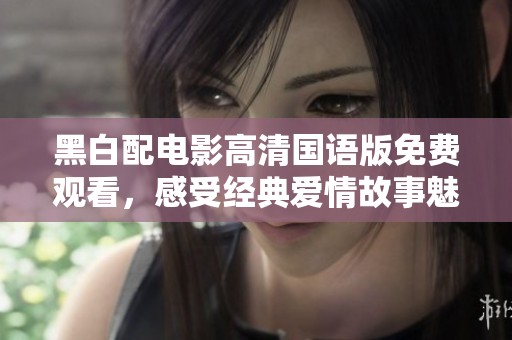 黑白配电影高清国语版免费观看，感受经典爱情故事魅力