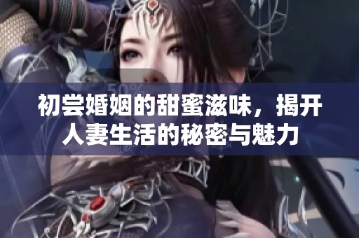 初尝婚姻的甜蜜滋味，揭开人妻生活的秘密与魅力