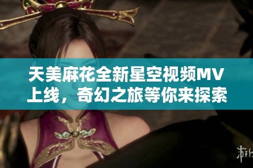 天美麻花全新星空视频MV上线，奇幻之旅等你来探索
