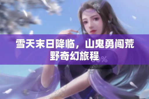 雪天末日降临，山鬼勇闯荒野奇幻旅程