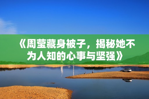 《周莹藏身被子，揭秘她不为人知的心事与坚强》