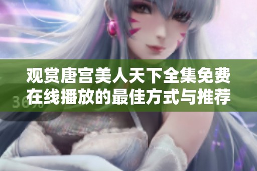 观赏唐宫美人天下全集免费在线播放的最佳方式与推荐