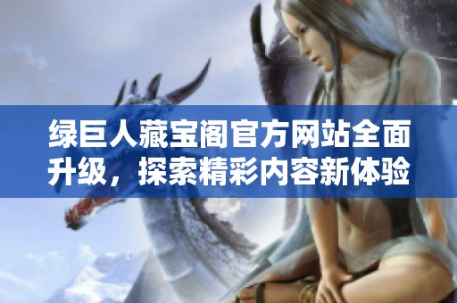 绿巨人藏宝阁官方网站全面升级，探索精彩内容新体验