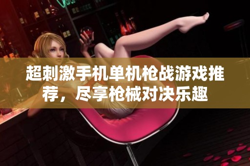超刺激手机单机枪战游戏推荐，尽享枪械对决乐趣