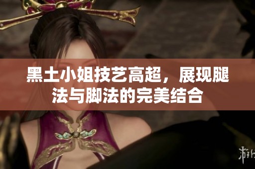 黑土小姐技艺高超，展现腿法与脚法的完美结合