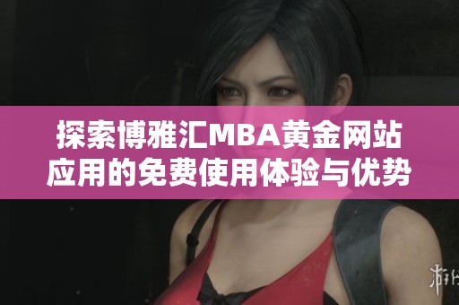 探索博雅汇MBA黄金网站应用的免费使用体验与优势