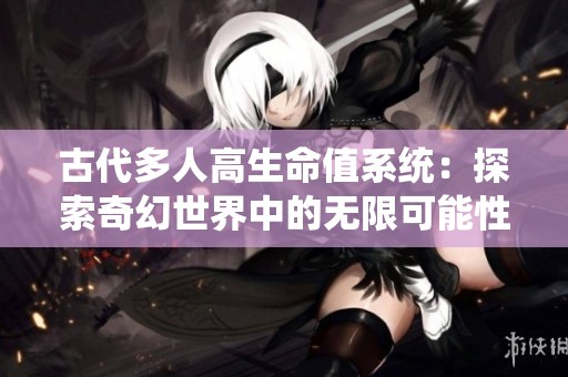古代多人高生命值系统：探索奇幻世界中的无限可能性