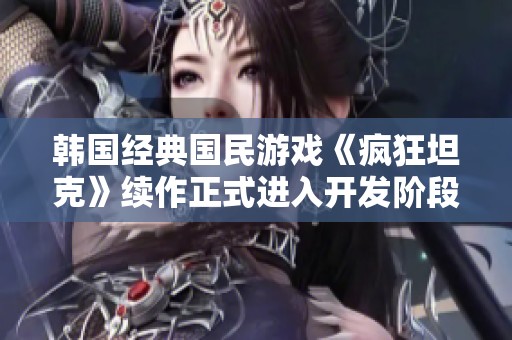 韩国经典国民游戏《疯狂坦克》续作正式进入开发阶段