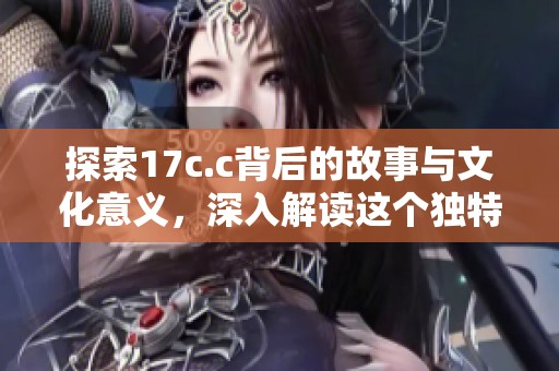 探索17c.c背后的故事与文化意义，深入解读这个独特现象