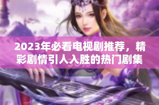 2023年必看电视剧推荐，精彩剧情引人入胜的热门剧集揭晓