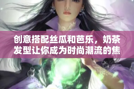 创意搭配丝瓜和芭乐，奶茶发型让你成为时尚潮流的焦点