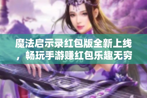 魔法启示录红包版全新上线，畅玩手游赚红包乐趣无穷