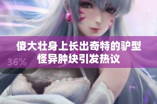傻大壮身上长出奇特的驴型怪异肿块引发热议