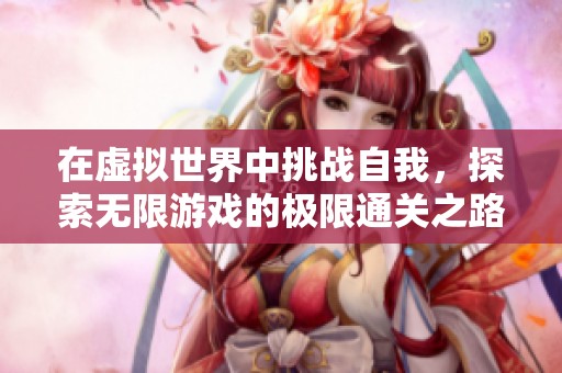在虚拟世界中挑战自我，探索无限游戏的极限通关之路
