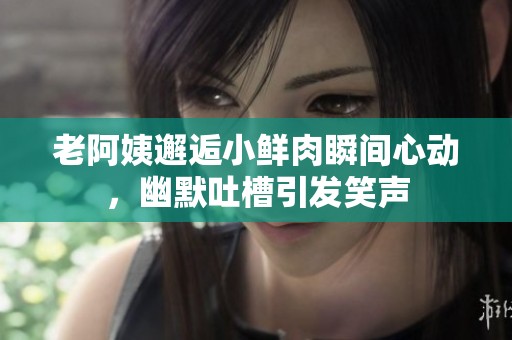 老阿姨邂逅小鲜肉瞬间心动，幽默吐槽引发笑声