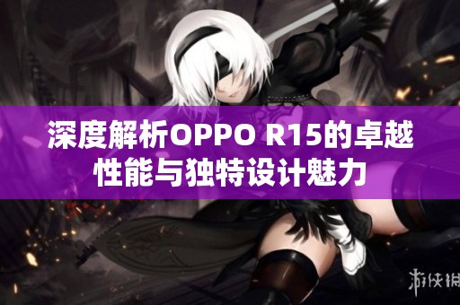 深度解析OPPO R15的卓越性能与独特设计魅力
