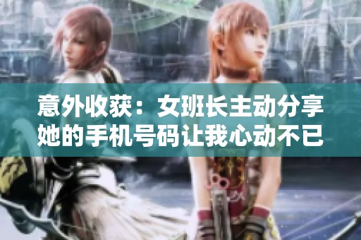 意外收获：女班长主动分享她的手机号码让我心动不已