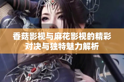 香菇影视与麻花影视的精彩对决与独特魅力解析