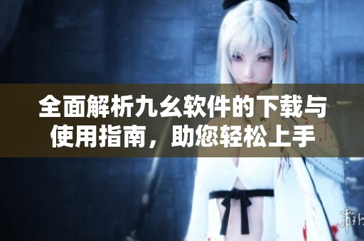 全面解析九幺软件的下载与使用指南，助您轻松上手