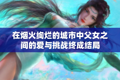 在烟火绚烂的城市中父女之间的爱与挑战终成结局