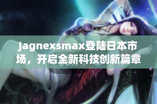 Jagnexsmax登陆日本市场，开启全新科技创新篇章