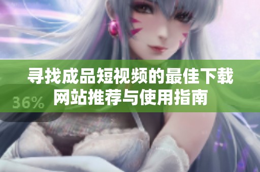 寻找成品短视频的最佳下载网站推荐与使用指南