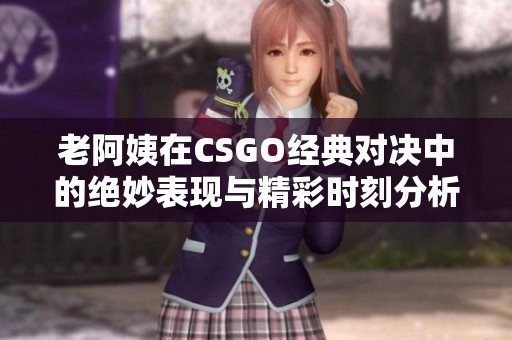 老阿姨在CSGO经典对决中的绝妙表现与精彩时刻分析